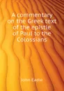 A commentary on the Greek text of the epistle of Paul to the Colossians - John Eadie