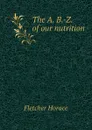 The A. B.-Z. of our nutrition - Fletcher Horace