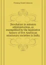 Devolution in mission administration, as exemplified by the legislative history of five American missionary societies in India - Fleming Daniel Johnson