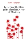 Letters of the Rev. John Fletcher, Vicar of Madeley - John Fletcher