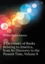 A Dictionary of Books Relating to America, from Its Discovery to the Present Time, Volume 8 - Eames Wilberforce