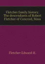 Fletcher family history. The descendants of Robert Fletcher of Concord, Mass - Fletcher Edward H.