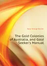 The Gold Colonies of Australia, and Gold Seeker.s Manual - Earp George Butler