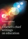Froebel.s chief writings on education - Friedrich Fröbel