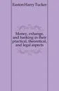 Money, exhange, and banking in their practical, theoretical, and legal aspects - Easton Harry Tucker