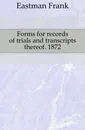 Forms for records of trials and transcripts thereof. 1872 - Eastman Frank