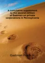 A cumulative supplement to the second edition of Eastman on private corporations in Pennsylvania - Frank M. Eastman