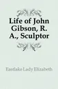 Life of John Gibson, R. A., Sculptor - Eastlake Lady Elizabeth