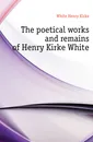 The poetical works and remains of Henry Kirke White - White Henry Kirke