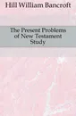 The Present Problems of New Testament Study - Hill William Bancroft