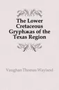 The Lower Cretaceous Gryphaeas of the Texas Region - Vaughan Thomas Wayland