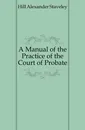 A Manual of the Practice of the Court of Probate - Hill Alexander Staveley