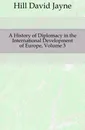 A History of Diplomacy in the International Development of Europe, Volume 3 - David Jayne Hill