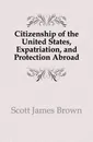 Citizenship of the United States, Expatriation, and Protection Abroad - Scott James Brown