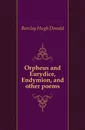 Orpheus and Eurydice, Endymion, and other poems - Barclay Hugh Donald