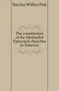 The constitution of the Methodist Episcopal churches in America - Barclay Wilbur Fisk