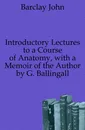 Introductory Lectures to a Course of Anatomy, with a Memoir of the Author by G. Ballingall - Barclay John