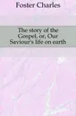 The story of the Gospel, or, Our Saviour.s life on earth - Foster Charles