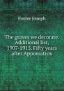The graves we decorate. Additional list, 1907-1915. Fifty years after Appomattox - Foster Joseph