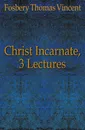 Christ Incarnate, 3 Lectures - Fosbery Thomas Vincent