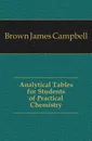 Analytical Tables for Students of Practical Chemistry - Brown James Campbell