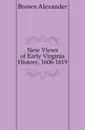 New Views of Early Virginia History, 1606-1619 - Brown Alexander