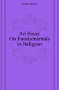 An Essay On Fundamentals in Religion - Foster James