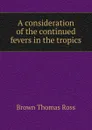 A consideration of the continued fevers in the tropics - Brown Thomas Ross