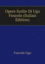 Opere Scelte Di Ugo Foscolo (Italian Edition) - Foscolo Ugo