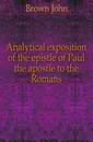 Analytical exposition of the epistle of Paul the apostle to the Romans - John Brown