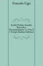 Scritti Politici Inediti, Raccolti a Documentarne La Vita E I Tempi (Italian Edition) - Foscolo Ugo