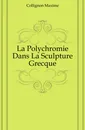 La Polychromie Dans La Sculpture Grecque - Collignon Maxime