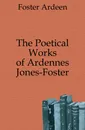 The Poetical Works of Ardennes Jones-Foster - Foster Ardeen