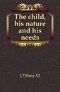The child, his nature and his needs - Michael Vincent O'Shea