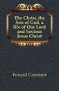 The Christ, the Son of God, a life of Our Lord and Saviour Jesus Christ - Fouard Constant