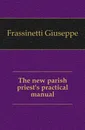 The new parish priest.s practical manual - Frassinetti Giuseppe