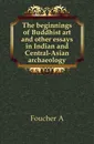 The beginnings of Buddhist art and other essays in Indian and Central-Asian archaeology - A. Foucher