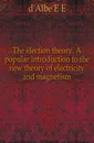 The election theory. A popular introduction to the new theory of electricity and magnetism - Edmund Edward Fournier