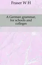 A German grammar, for schools and colleges - W. A. Fraser