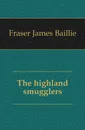 The highland smugglers - Fraser James Baillie