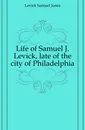 Life of Samuel J. Levick, late of the city of Philadelphia - Levick Samuel Jones