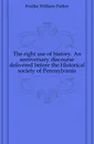 The right use of history. An anniversary discourse delivered before the Historical society of Pennsylvania - Foulke William Parker