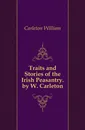 Traits and Stories of the Irish Peasantry. by W. Carleton - Carleton William