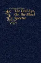 The Evil Eye, Or, the Black Spectre - Carleton William