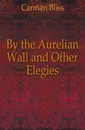 By the Aurelian Wall and Other Elegies - Carman Bliss