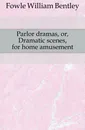 Parlor dramas, or, Dramatic scenes, for home amusement - Fowle William Bentley