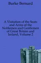A Visitation of the Seats and Arms of the Noblemen and Gentlemen of Great Britain and Ireland, Volume 2 - Burke Bernard