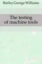 The testing of machine tools - Burley George Williams