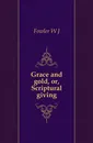 Grace and gold, or, Scriptural giving - W. J. Fowler