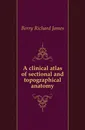 A clinical atlas of sectional and topographical anatomy - Berry Richard James